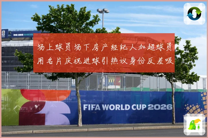 场上球员场下房产经纪人加超球员用名片庆祝进球引热议身份反差吸成长观察：最新赛事动态与深度分析