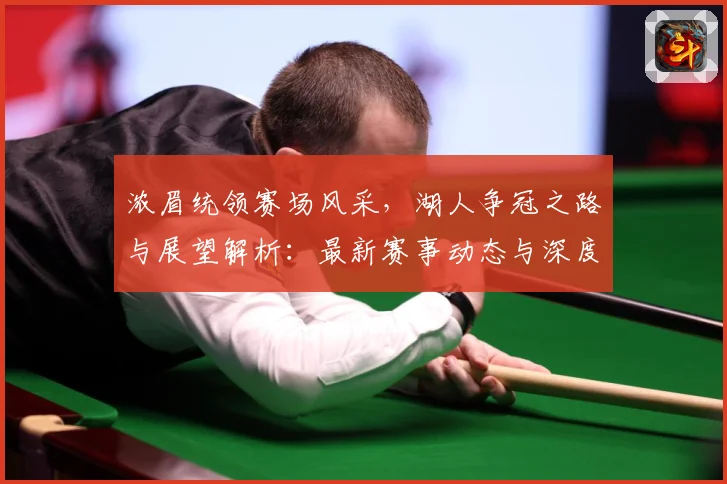 浓眉统领赛场风采，湖人争冠之路与展望解析：最新赛事动态与深度分析
