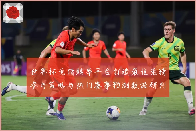 世界杯竞猜赔率平台打造最佳竞猜参与策略与热门赛事预测数据研判：最新赛事动态与深度分析