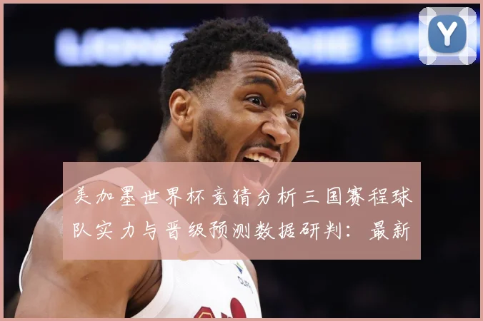 美加墨世界杯竞猜分析三国赛程球队实力与晋级预测数据研判：最新赛事动态与深度分析