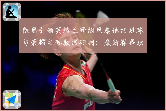 凯恩引领英格兰锋线风暴他的进球与荣耀之路数据研判：最新赛事动态与深度分析