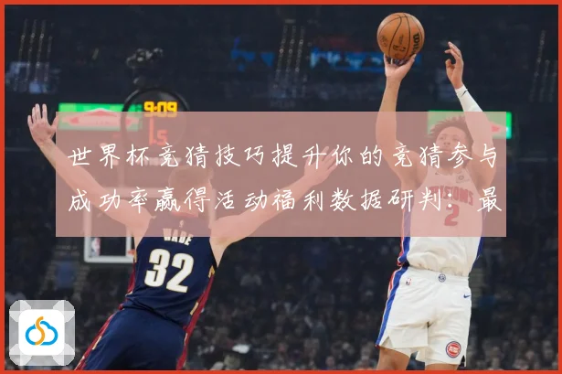 世界杯竞猜技巧提升你的竞猜参与成功率赢得活动福利数据研判：最新赛事动态与深度分析