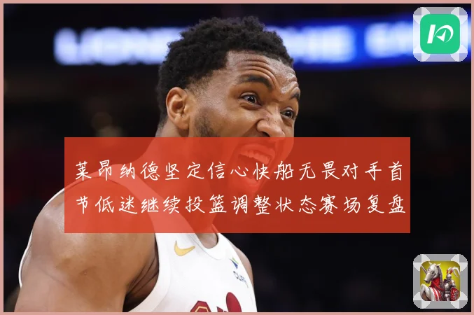莱昂纳德坚定信心快船无畏对手首节低迷继续投篮调整状态赛场复盘：最新赛事动态与深度分析