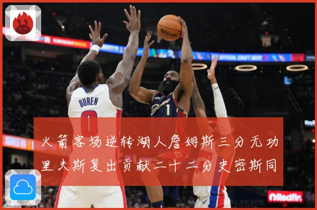 火箭客场逆转湖人詹姆斯三分无功里夫斯复出贡献二十二分史密斯同赛场复盘：最新赛事动态与深度分析