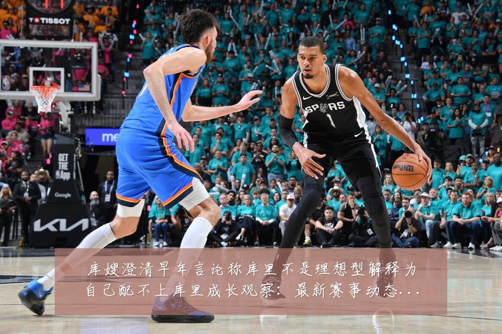 库嫂澄清早年言论称库里不是理想型解释为自己配不上库里成长观察：最新赛事动态与深度分析