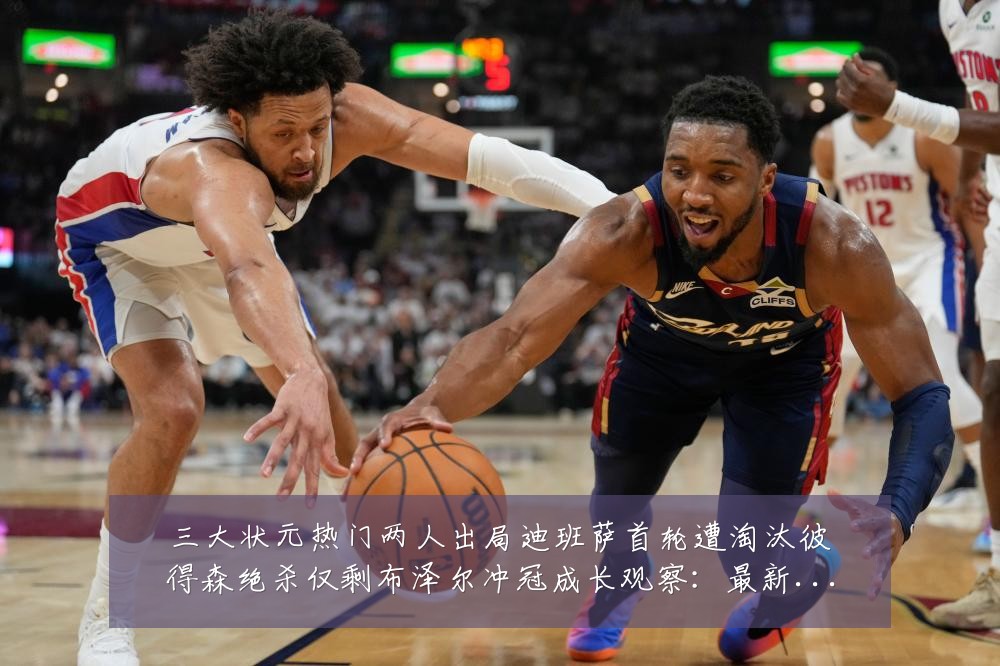 三大状元热门两人出局迪班萨首轮遭淘汰彼得森绝杀仅剩布泽尔冲冠成长观察：最新赛事动态与深度分析