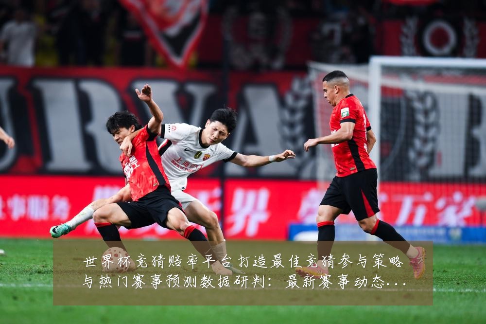 世界杯竞猜赔率平台打造最佳竞猜参与策略与热门赛事预测数据研判:最新赛事动态与深度分析