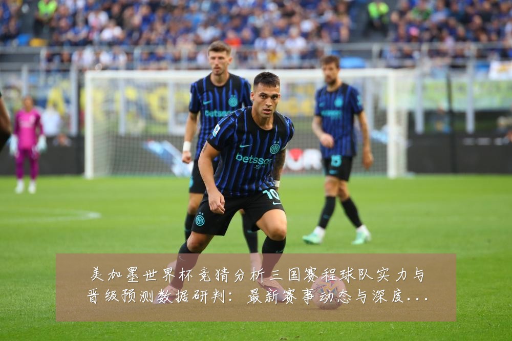 美加墨世界杯竞猜分析三国赛程球队实力与晋级预测数据研判:最新赛事动态与深度分析