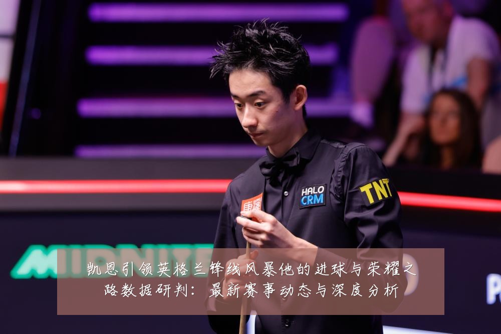 凯恩引领英格兰锋线风暴他的进球与荣耀之路数据研判：最新赛事动态与深度分析