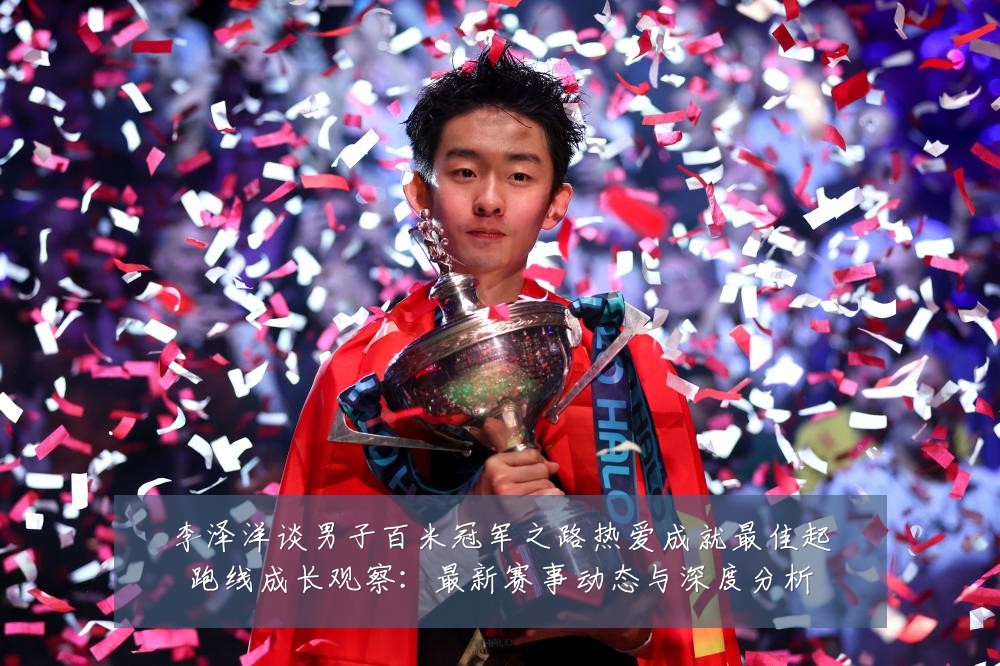 李泽洋谈男子百米冠军之路热爱成就最佳起跑线成长观察：最新赛事动态与深度分析