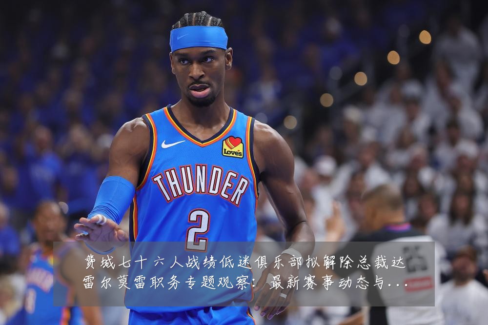 费城七十六人战绩低迷俱乐部拟解除总裁达雷尔莫雷职务专题观察：最新赛事动态与深度分析