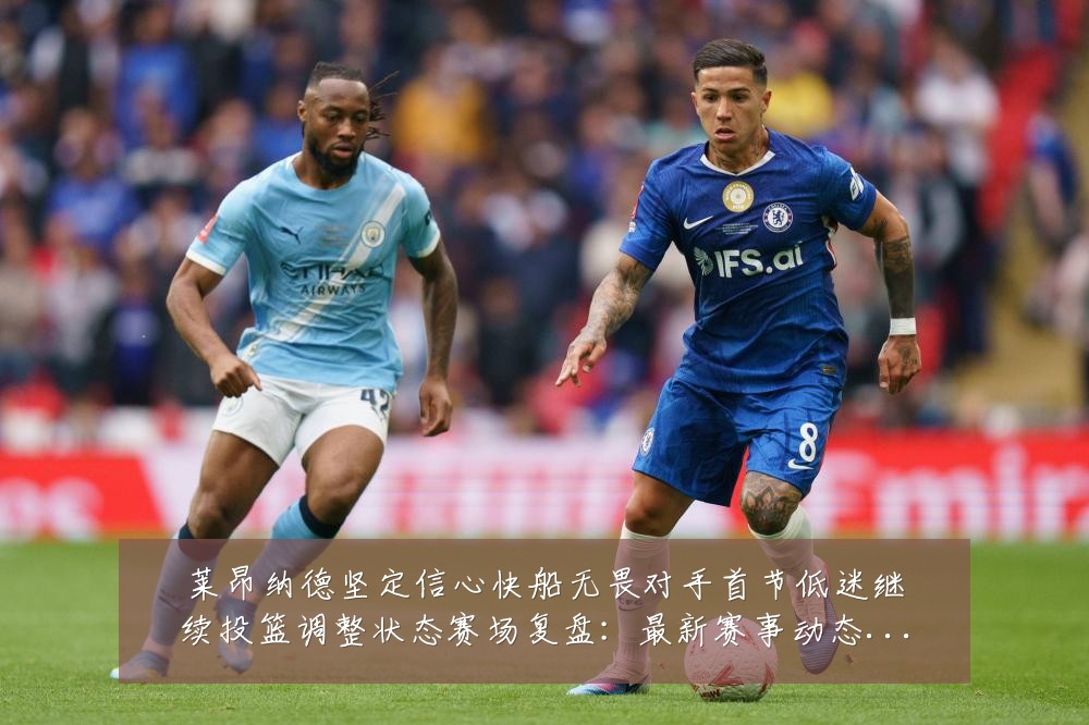 莱昂纳德坚定信心快船无畏对手首节低迷继续投篮调整状态赛场复盘：最新赛事动态与深度分析