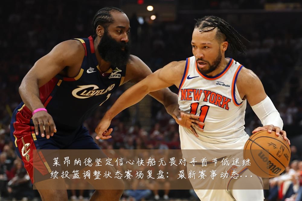 莱昂纳德坚定信心快船无畏对手首节低迷继续投篮调整状态赛场复盘：最新赛事动态与深度分析