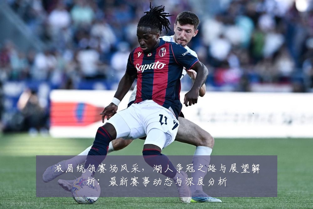 浓眉统领赛场风采，湖人争冠之路与展望解析：最新赛事动态与深度分析